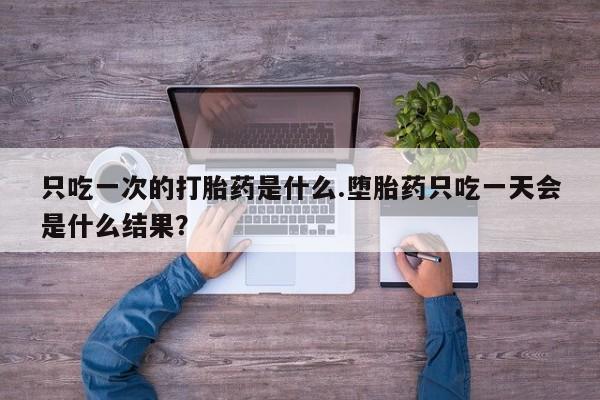 堕胎药在线购买只吃一次的打胎药是什么.堕胎药只吃一天会是什么结果？