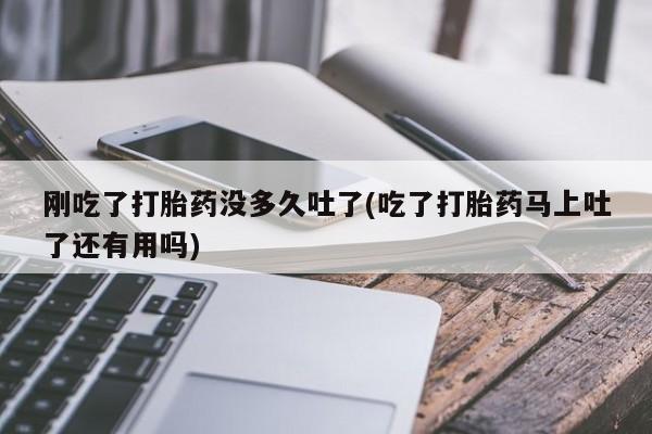 堕胎药在线购买刚吃了打胎药没多久吐了(吃了打胎药马上吐了还有用吗)