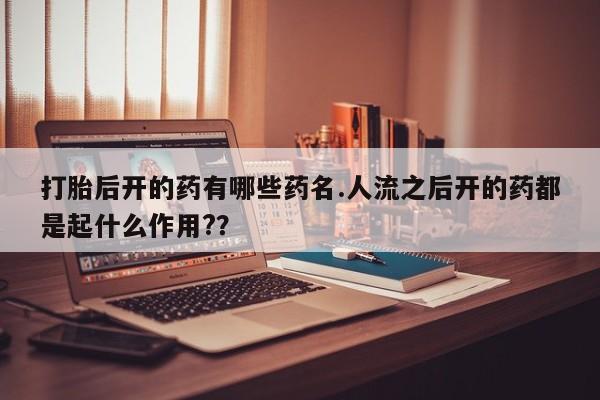 堕胎药在线购买打胎后开的药有哪些药名.人流之后开的药都是起什么作用?？