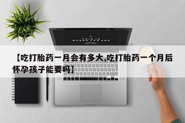堕胎药在线购买【吃打胎药一月会有多大,吃打胎药一个月后怀孕孩子能要吗】