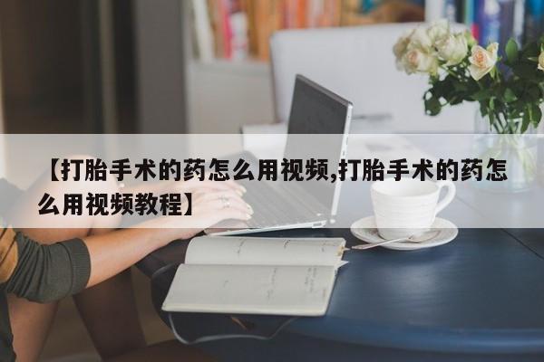 堕胎药在线购买【打胎手术的药怎么用视频,打胎手术的药怎么用视频教程】