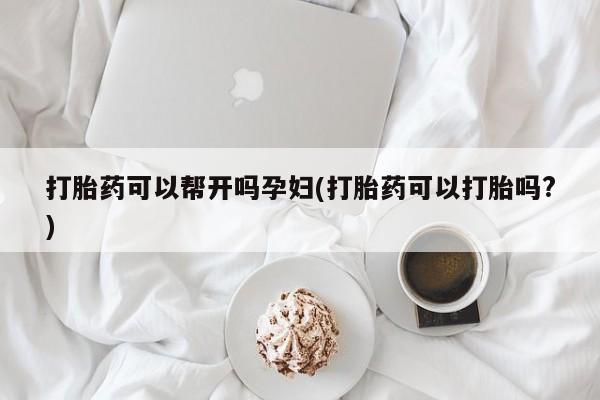 堕胎药在线购买打胎药可以帮开吗孕妇(打胎药可以打胎吗?)
