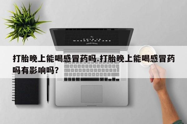 堕胎药在线购买打胎晚上能喝感冒药吗.打胎晚上能喝感冒药吗有影响吗？