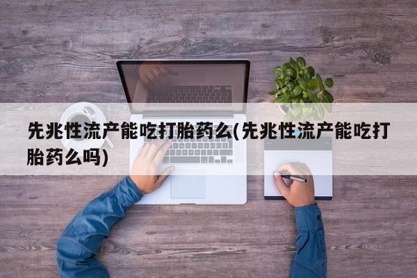 堕胎药在线购买先兆性流产能吃打胎药么(先兆性流产能吃打胎药么吗)