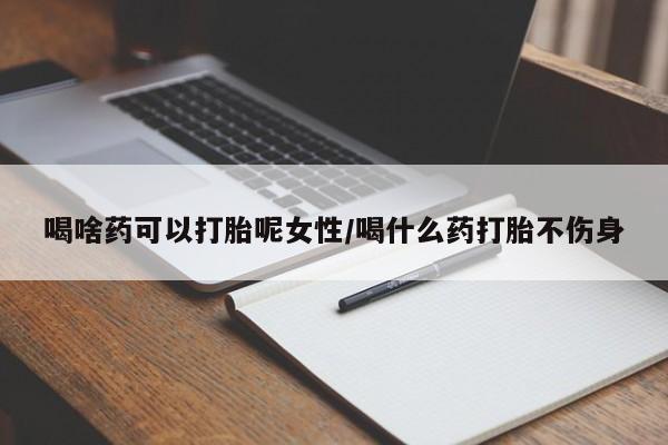 堕胎药在线购买喝啥药可以打胎呢女性/喝什么药打胎不伤身