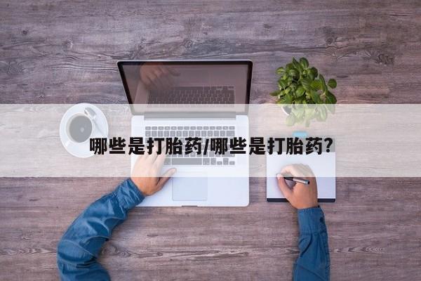 堕胎药在线购买哪些是打胎药/哪些是打胎药?