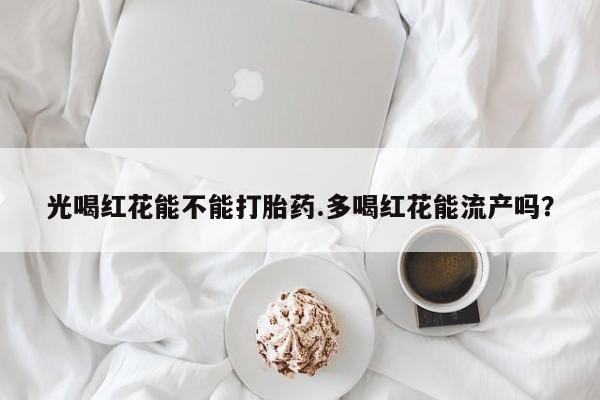 堕胎药在线购买光喝红花能不能打胎药.多喝红花能流产吗？