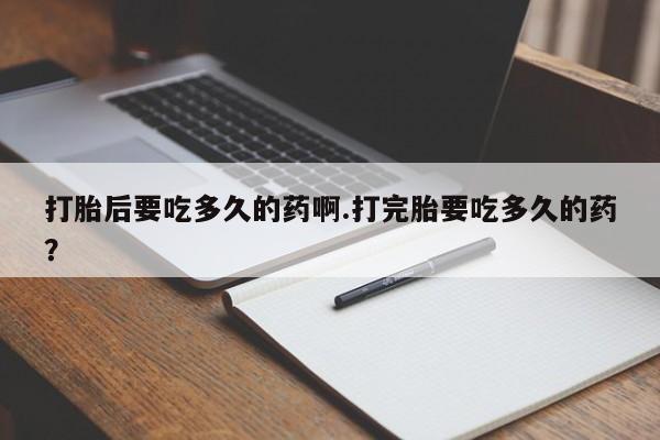 堕胎药在线购买打胎后要吃多久的药啊.打完胎要吃多久的药？