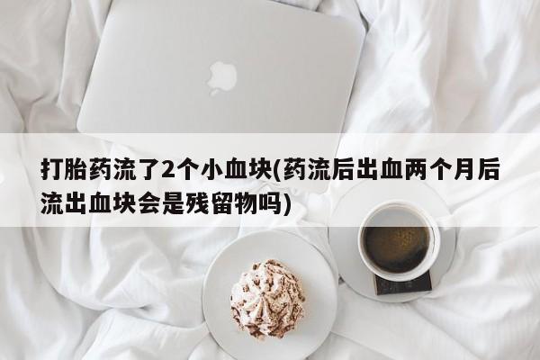 堕胎药在线购买打胎药流了2个小血块(药流后出血两个月后流出血块会是残留物吗)