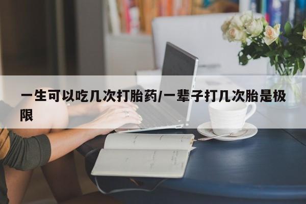 堕胎药在线购买一生可以吃几次打胎药/一辈子打几次胎是极限