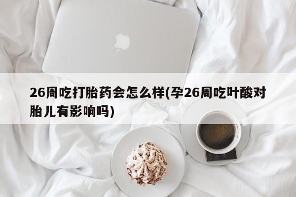 堕胎药在线购买26周吃打胎药会怎么样(孕26周吃叶酸对胎儿有影响吗)