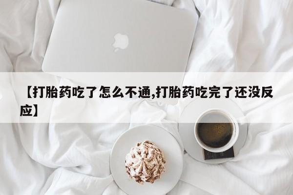 堕胎药在线购买【打胎药吃了怎么不通,打胎药吃完了还没反应】