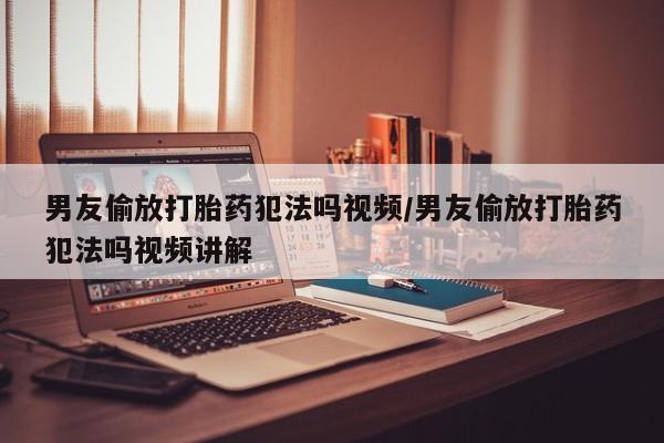 堕胎药在线购买男友偷放打胎药犯法吗视频/男友偷放打胎药犯法吗视频讲解