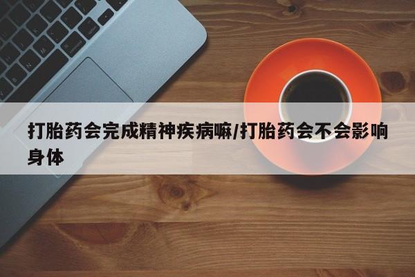 堕胎药在线购买打胎药会完成精神疾病嘛/打胎药会不会影响身体