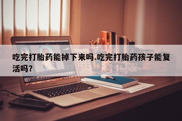 堕胎药在线购买吃完打胎药能掉下来吗.吃完打胎药孩子能复活吗？