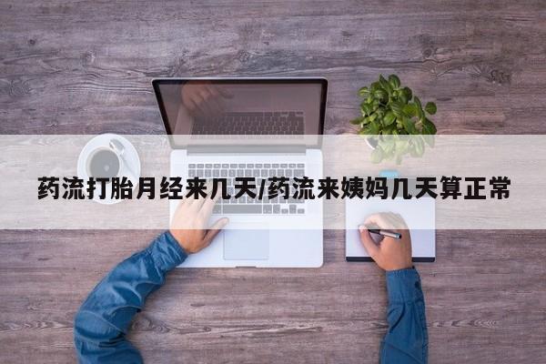 堕胎药在线购买药流打胎月经来几天/药流来姨妈几天算正常