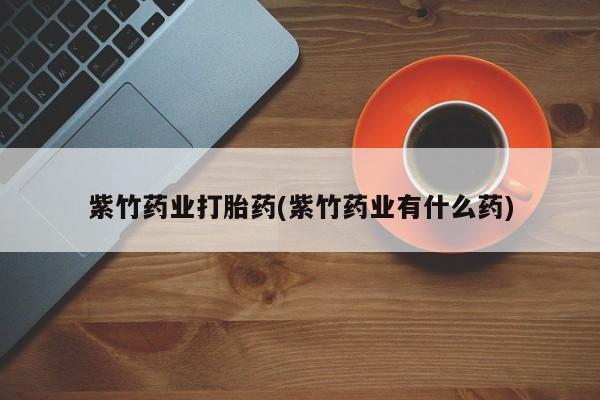 堕胎药在线购买紫竹药业打胎药(紫竹药业有什么药)