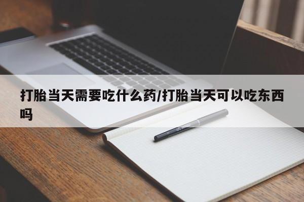 堕胎药在线购买打胎当天需要吃什么药/打胎当天可以吃东西吗