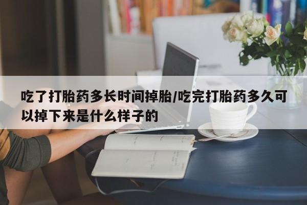堕胎药在线购买吃了打胎药多长时间掉胎/吃完打胎药多久可以掉下来是什么样子的