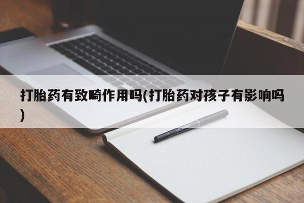 堕胎药在线购买打胎药有致畸作用吗(打胎药对孩子有影响吗)