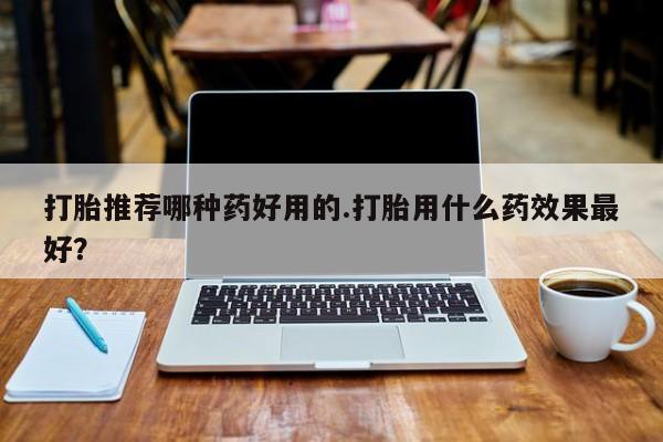 堕胎药在线购买打胎推荐哪种药好用的.打胎用什么药效果最好？