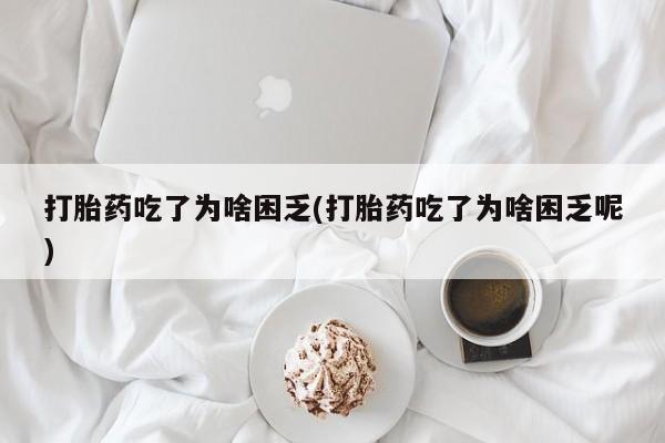 堕胎药在线购买打胎药吃了为啥困乏(打胎药吃了为啥困乏呢)