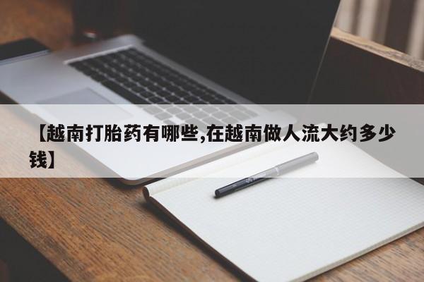 堕胎药在线购买【越南打胎药有哪些,在越南做人流大约多少钱】