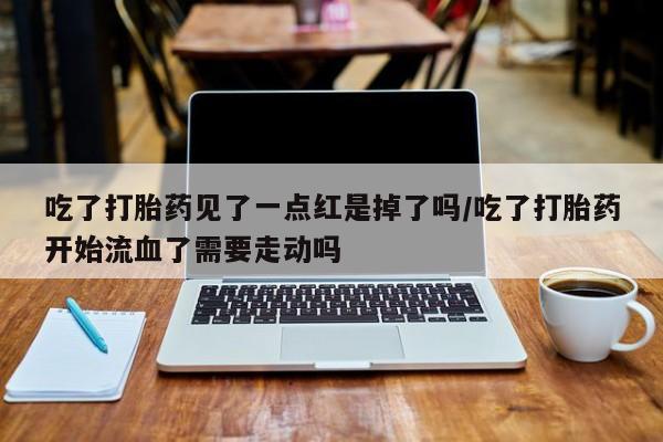 堕胎药在线购买吃了打胎药见了一点红是掉了吗/吃了打胎药开始流血了需要走动吗