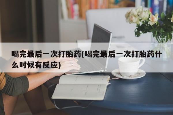 堕胎药在线购买喝完最后一次打胎药(喝完最后一次打胎药什么时候有反应)