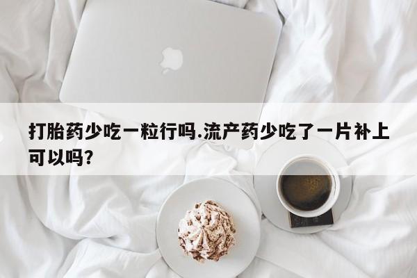 堕胎药在线购买打胎药少吃一粒行吗.流产药少吃了一片补上可以吗？