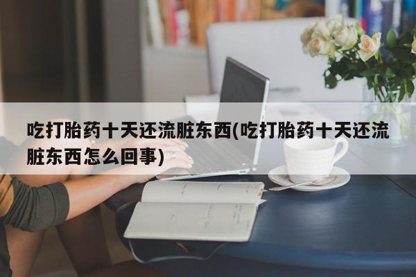 堕胎药在线购买吃打胎药十天还流脏东西(吃打胎药十天还流脏东西怎么回事)