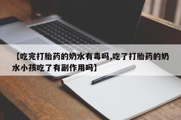 堕胎药在线购买【吃完打胎药的奶水有毒吗,吃了打胎药的奶水小孩吃了有副作用吗】