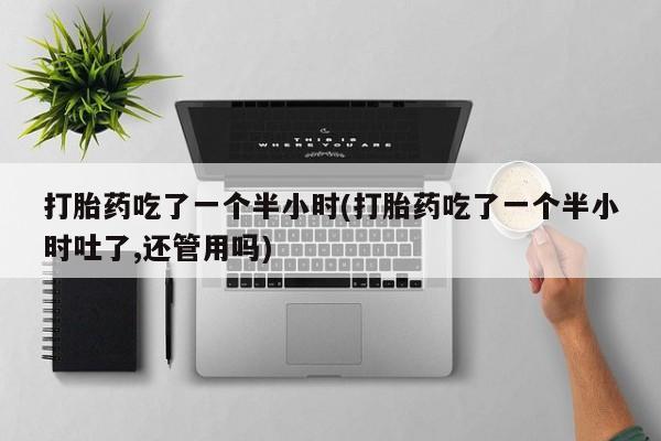 堕胎药在线购买打胎药吃了一个半小时(打胎药吃了一个半小时吐了,还管用吗)