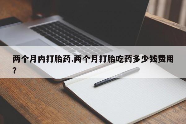 堕胎药在线购买两个月内打胎药.两个月打胎吃药多少钱费用？