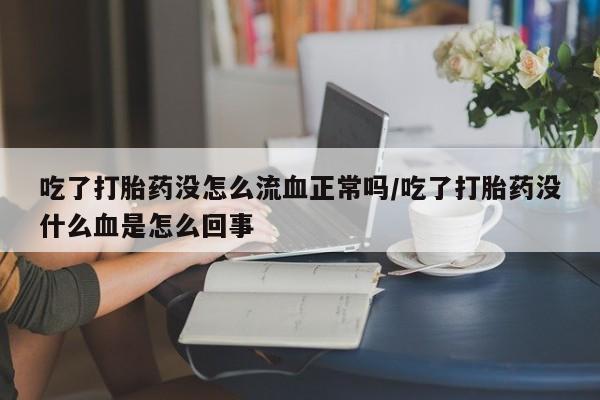 堕胎药在线购买吃了打胎药没怎么流血正常吗/吃了打胎药没什么血是怎么回事